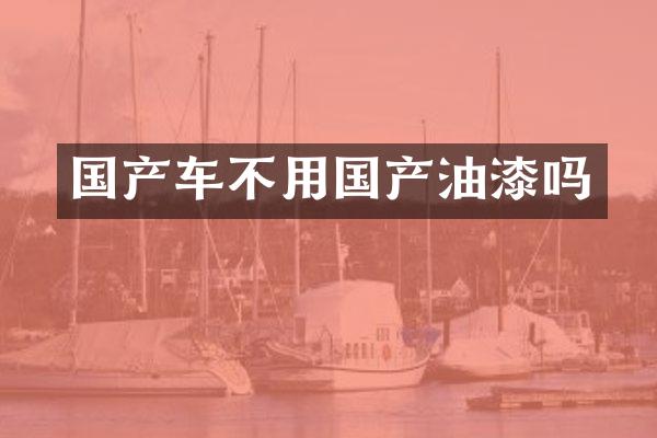 国产车不用国产油漆吗