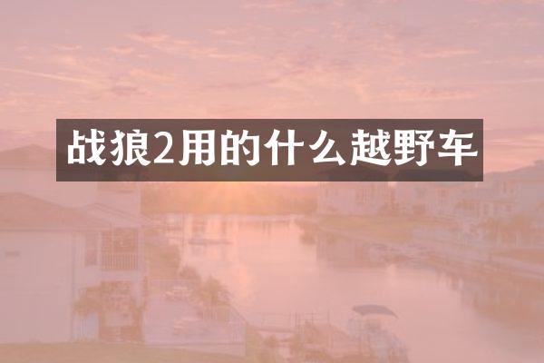 战狼2用的什么越野车