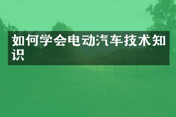 如何学会电动汽车技术知识