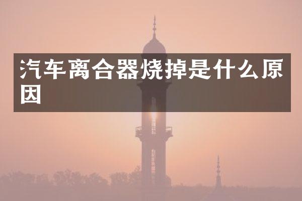 汽车离合器烧掉是什么原因