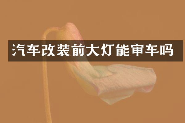 汽车改装前大灯能审车吗