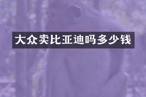 大众卖比亚迪吗多少钱