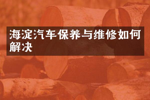 海淀汽车保养与维修如何解决