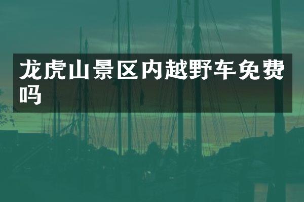 龙虎山景区内越野车免费吗