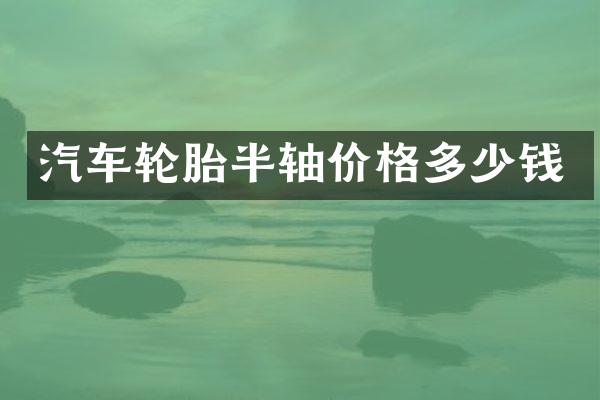 汽车轮胎半轴价格多少钱