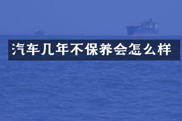汽车几年不保养会怎么样