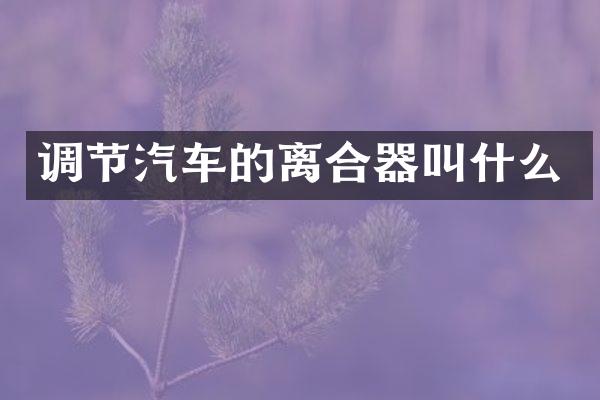 调节汽车的离合器叫什么