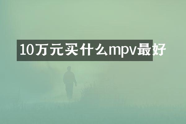 10万元买什么mpv最好