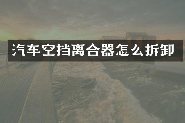 汽车空挡离合器怎么拆卸