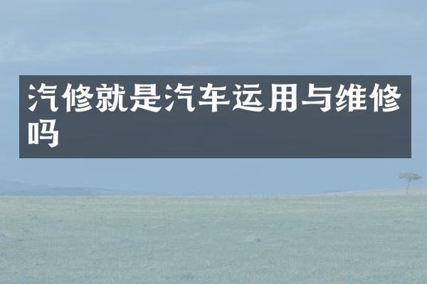 汽修就是汽车运用与维修吗