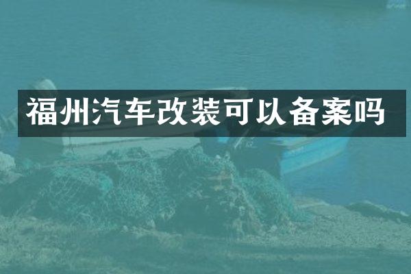 福州汽车改装可以备案吗