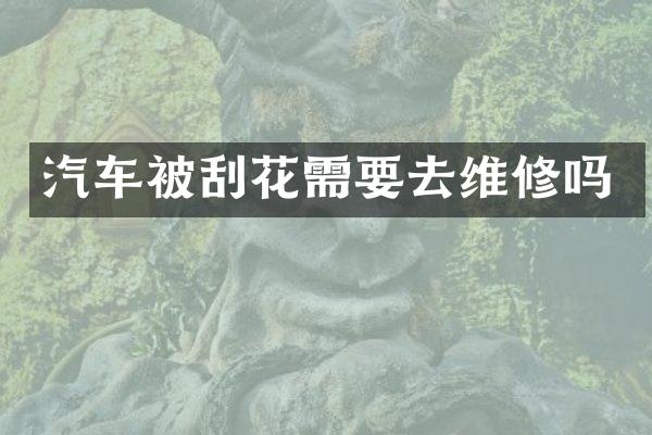 汽车被刮花需要去维修吗
