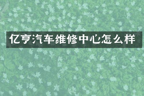 亿亨汽车维修中心怎么样