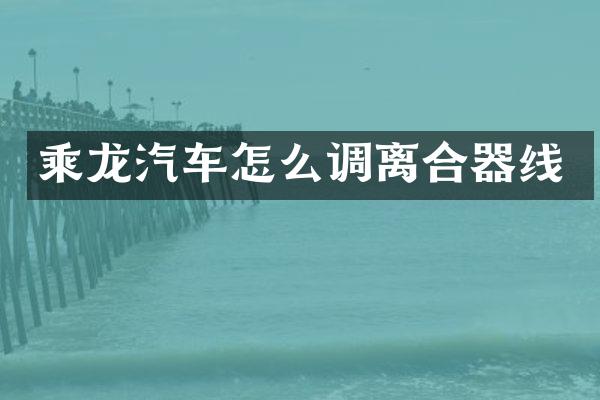 乘龙汽车怎么调离合器线