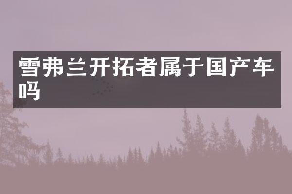 雪弗兰开拓者属于国产车吗