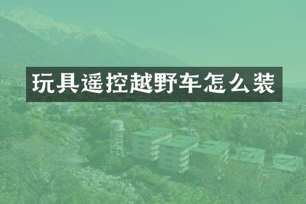 玩具遥控越野车怎么装