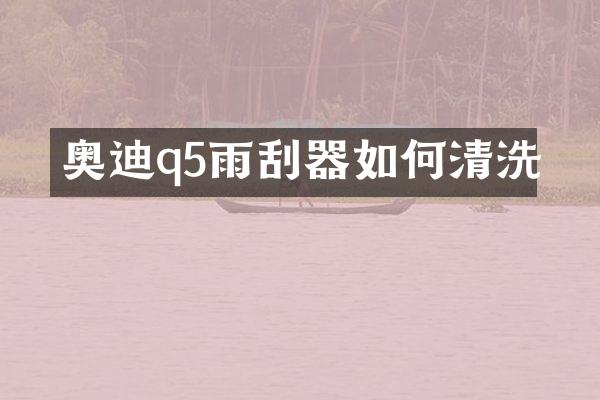 奥迪q5雨刮器如何清洗