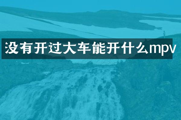 没有开过大车能开什么mpv