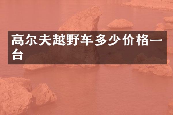 高尔夫越野车多少价格一台