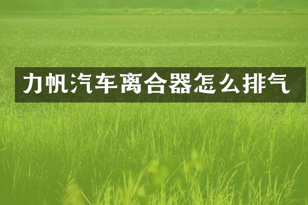 力帆汽车离合器怎么排气
