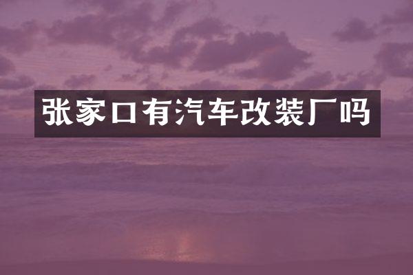 张家口有汽车改装厂吗