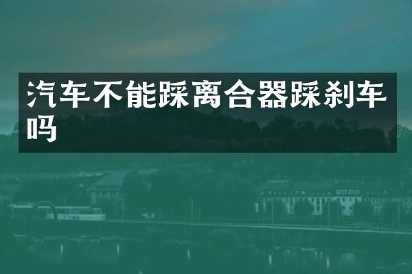 汽车不能踩离合器踩刹车吗