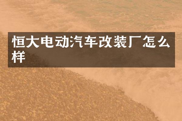 恒大电动汽车改装厂怎么样