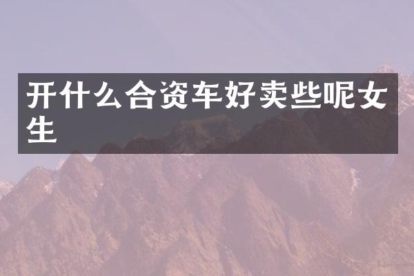 开什么合资车好卖些呢女生
