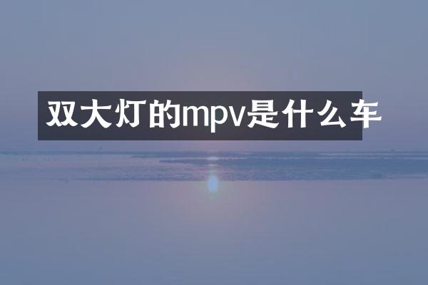 双大灯的mpv是什么车