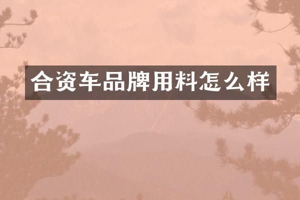 合资车品牌用料怎么样