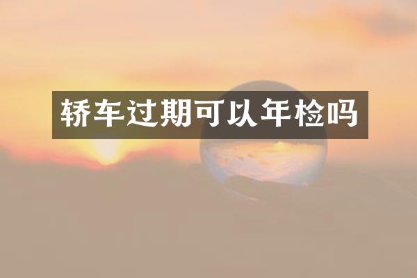轿车过期可以年检吗