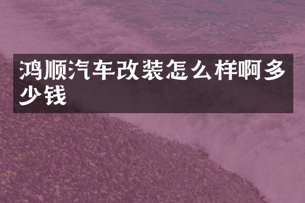 鸿顺汽车改装怎么样啊多少钱