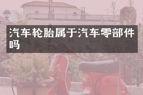 汽车轮胎属于汽车零部件吗