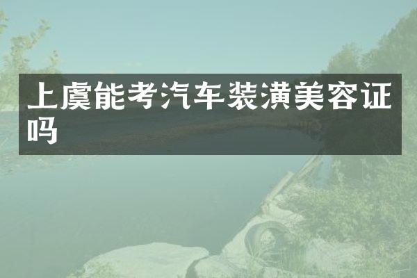 上虞能考汽车装潢美容证吗