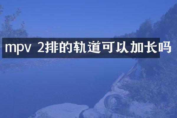 mpv 2排的轨道可以加长吗