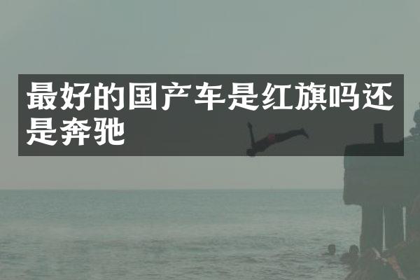 最好的国产车是红旗吗还是奔驰