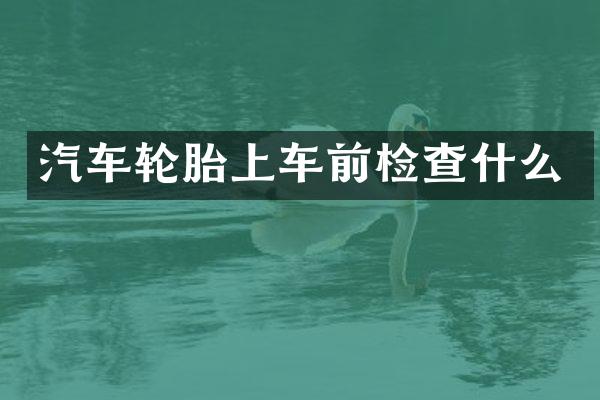 汽车轮胎上车前检查什么