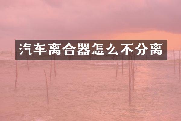 汽车离合器怎么不分离