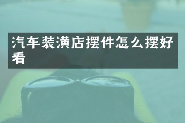 汽车装潢店摆件怎么摆好看