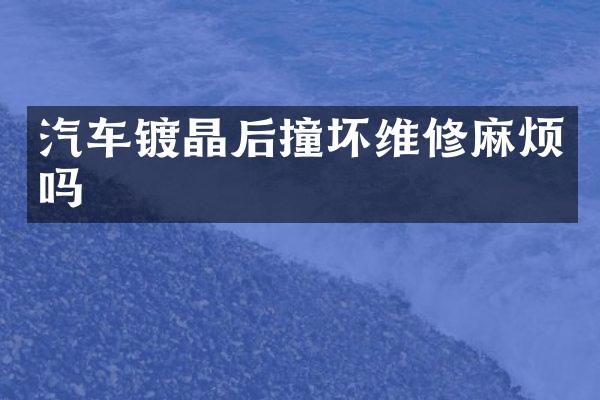 汽车镀晶后撞坏维修麻烦吗