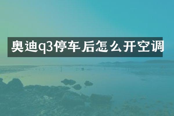 奥迪q3停车后怎么开空调