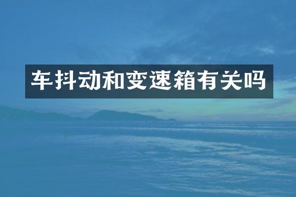车抖动和变速箱有关吗