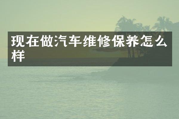 现在做汽车维修保养怎么样