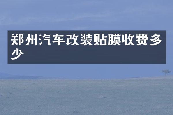 郑州汽车改装贴膜收费多少