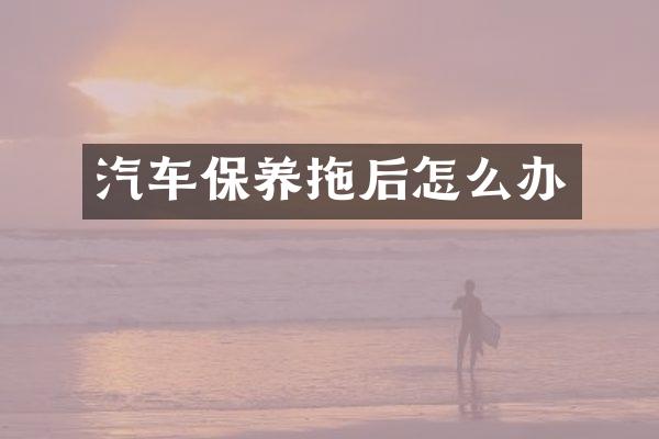 汽车保养拖后怎么办