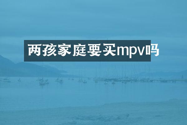 两孩家庭要买mpv吗