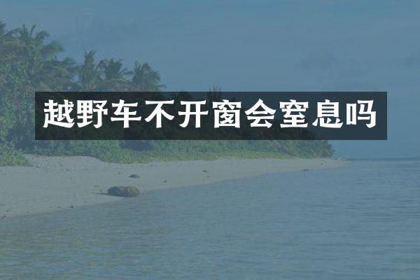 越野车不开窗会窒息吗