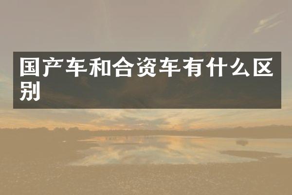 国产车和合资车有什么区别