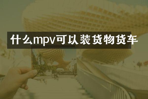 什么mpv可以装货物货车