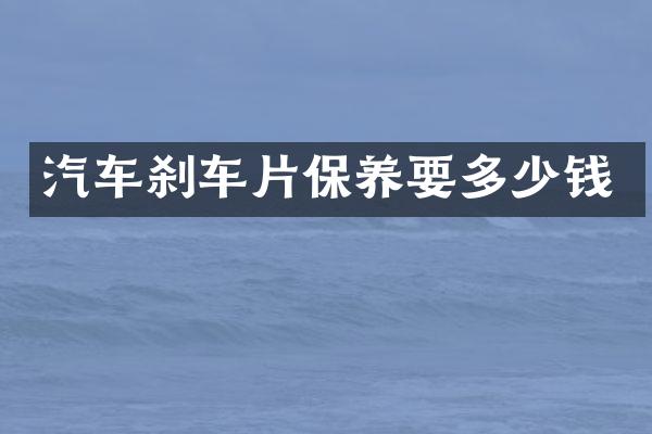 汽车刹车片保养要多少钱